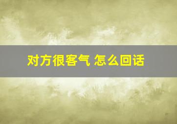 对方很客气 怎么回话